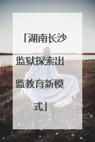 湖南长沙监狱探索出监教育新模式