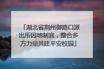 湖北省荆州御路口派出所因地制宜，整合多方力量共建平安校园