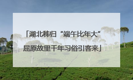 湖北秭归“端午比年大” 屈原故里千年习俗引客来
