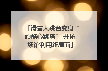 滑雪大跳台变身“顽酷心跳塔” 开拓场馆利用新局面