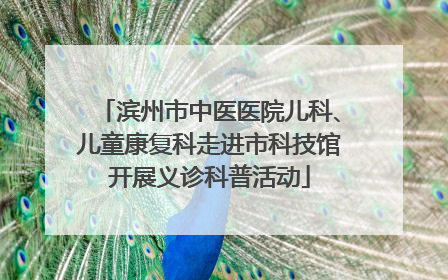 滨州市中医医院儿科、儿童康复科走进市科技馆开展义诊科普活动