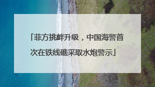 菲方挑衅升级，中国海警首次在铁线礁采取水炮警示