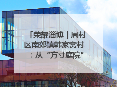 荣耀淄博｜周村区南郊镇韩家窝村：从“方寸庭院”到“全域文明”，乡村振兴的“美学革命”