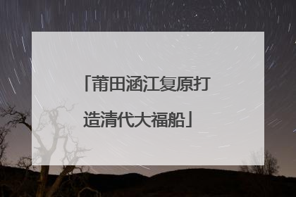莆田涵江复原打造清代大福船