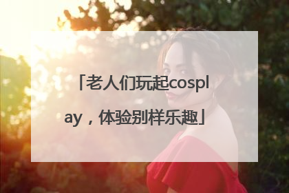 老人们玩起cosplay，体验别样乐趣