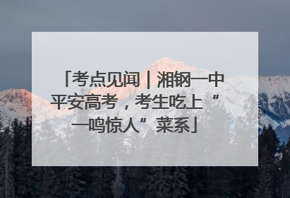 考点见闻｜湘钢一中平安高考，考生吃上“一鸣惊人”菜系