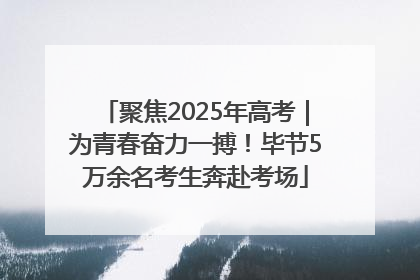 聚焦2025年高考｜为青春奋力一搏！毕节5万余名考生奔赴考场