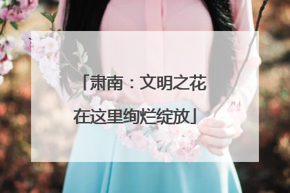 肃南：文明之花在这里绚烂绽放