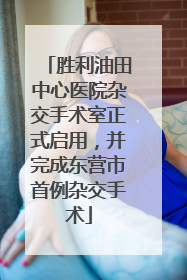 胜利油田中心医院杂交手术室正式启用，并完成东营市首例杂交手术