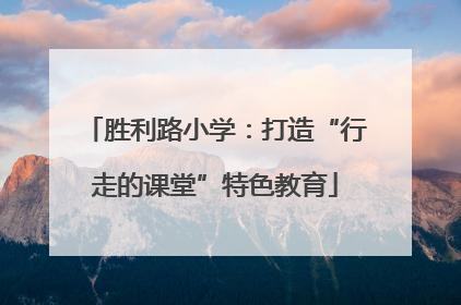 胜利路小学：打造“行走的课堂”特色教育