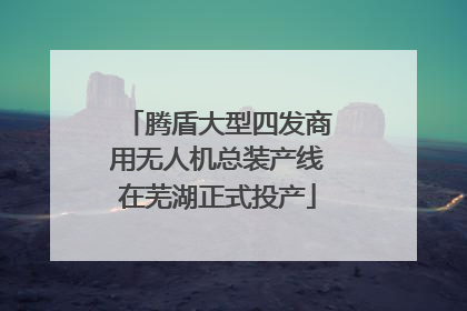 腾盾大型四发商用无人机总装产线在芜湖正式投产