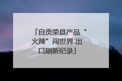 自贡荣县产品“火辣”闯世界 出口刷新纪录