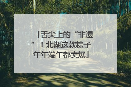 舌尖上的“非遗”！北湖这款粽子年年端午都卖爆
