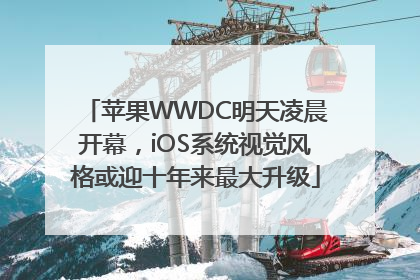 苹果WWDC明天凌晨开幕，iOS系统视觉风格或迎十年来最大升级
