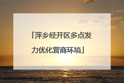 萍乡经开区多点发力优化营商环境
