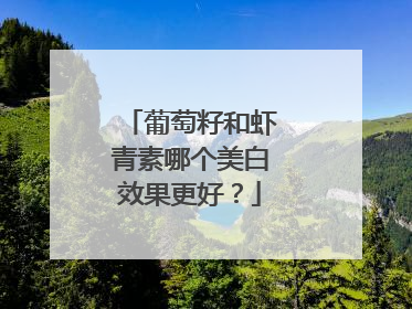 葡萄籽和虾青素哪个美白效果更好？