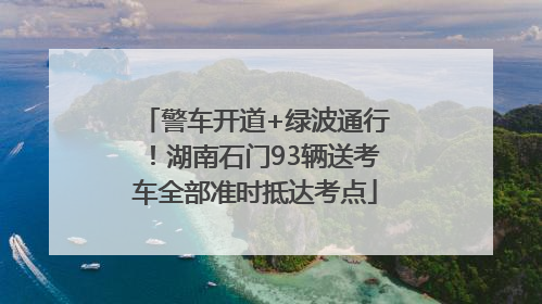 警车开道+绿波通行！湖南石门93辆送考车全部准时抵达考点