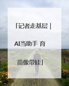 记者走基层｜AI当助手 育苗像带娃