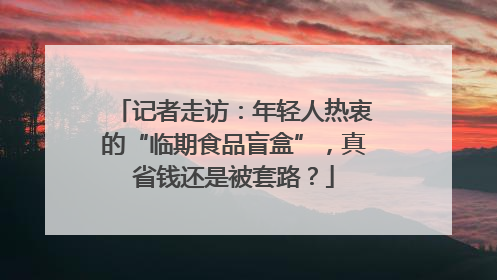 记者走访：年轻人热衷的“临期食品盲盒”，真省钱还是被套路？