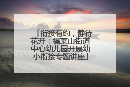 衔接有约，静待花开：福莱山街道中心幼儿园开展幼小衔接专题讲座