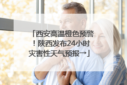 西安高温橙色预警！陕西发布24小时灾害性天气预报→