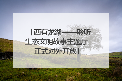 西有龙湖——聆听生态文明故事主题厅正式对外开放