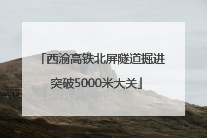 西渝高铁北屏隧道掘进突破5000米大关