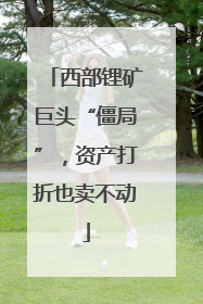 西部锂矿巨头“僵局”，资产打折也卖不动