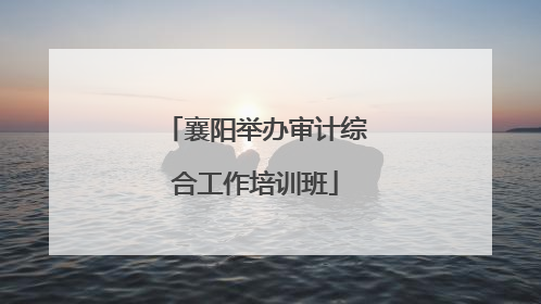 襄阳举办审计综合工作培训班
