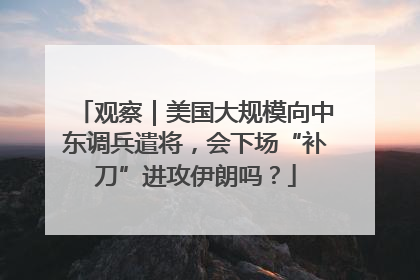 观察｜美国大规模向中东调兵遣将，会下场“补刀”进攻伊朗吗？