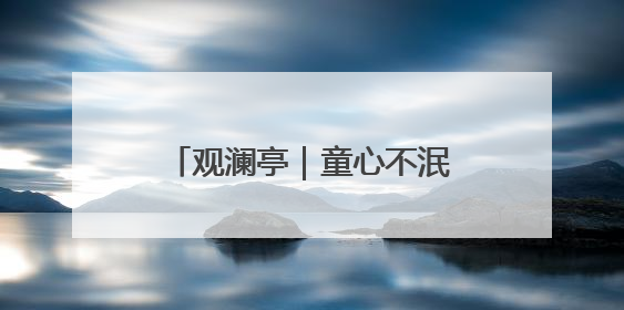 观澜亭｜童心不泯，是灵魂的韧性