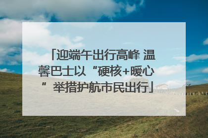 迎端午出行高峰 温馨巴士以“硬核+暖心”举措护航市民出行
