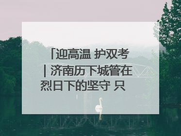 迎高温 护双考｜济南历下城管在烈日下的坚守 只为城市更美好 学子更安心