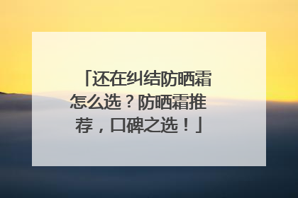 还在纠结防晒霜怎么选？防晒霜推荐，口碑之选！