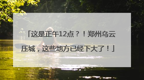 这是正午12点？！郑州乌云压城，这些地方已经下大了！