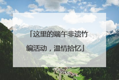 这里的端午非遗竹编活动，温情拾忆