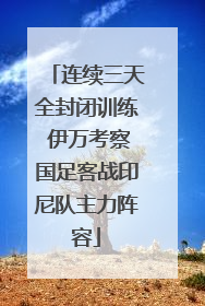 连续三天全封闭训练 伊万考察国足客战印尼队主力阵容