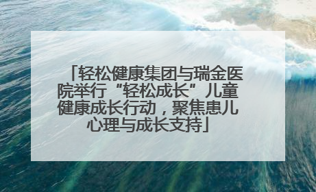 轻松健康集团与瑞金医院举行“轻松成长”儿童健康成长行动，聚焦患儿心理与成长支持