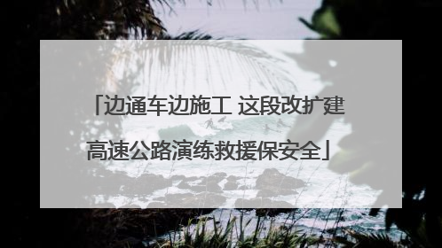 边通车边施工 这段改扩建高速公路演练救援保安全