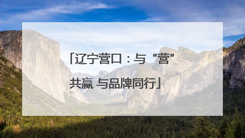 辽宁营口：与“营”共赢 与品牌同行