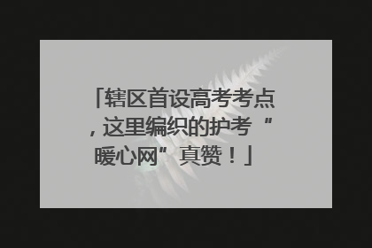 辖区首设高考考点，这里编织的护考“暖心网”真赞！