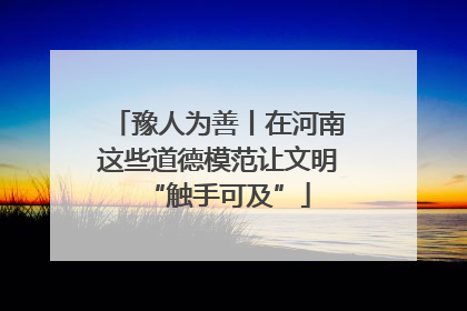 豫人为善丨在河南这些道德模范让文明“触手可及”