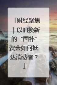 财经聚焦｜以旧换新的“国补”资金如何抵达消费者？