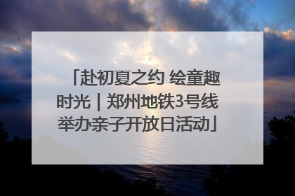 赴初夏之约 绘童趣时光｜郑州地铁3号线举办亲子开放日活动