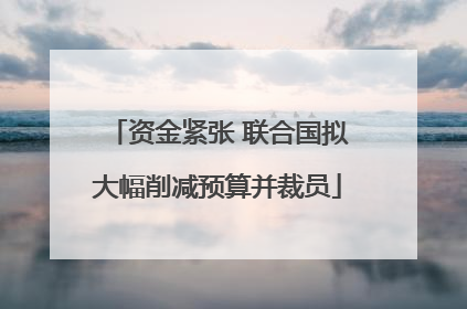 资金紧张 联合国拟大幅削减预算并裁员