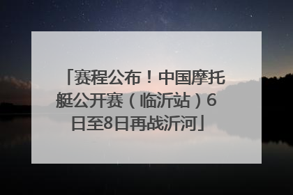 赛程公布！中国摩托艇公开赛（临沂站）6日至8日再战沂河
