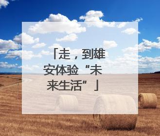 走，到雄安体验“未来生活”