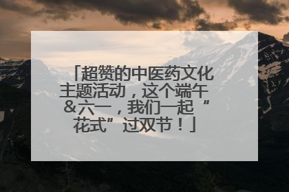 超赞的中医药文化主题活动，这个端午＆六一，我们一起“花式”过双节！
