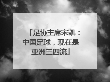 足协主席宋凯：中国足球，现在是亚洲三四流