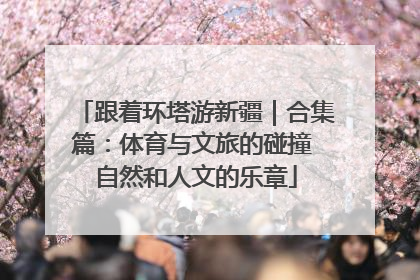 跟着环塔游新疆｜合集篇：体育与文旅的碰撞 自然和人文的乐章